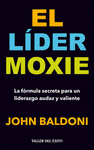 LIDER MOXIE EL LA FORMULA SECRETA PARA UN LIDERAZGO AUDAZ Y VALIENTE