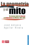 LA GEOMETRIA Y EL MITO: UN ENSAYO SOBRE LA LIBERTAD Y EL LIBERALISMO EN MEXICO, 1821-1970