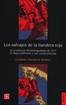 LOS SALVAJES DE LA BANDERA ROJA. LA REVOLUCION FLORESMAGONISTA DE 1911 EN BAJA CALIFORNIA Y SUS CONSECUENCIAS