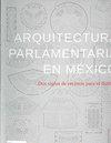 ARQUITECTURA PARLAMENTARIA EN MEXICO DOS SIGLOS DE RECINTOS (EMPASTADO)