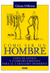 COMO SER UN HOMBRE: GUIA DE ESTILO Y COMPORTAMIENTO PARA EL CABALLERO MODERNO