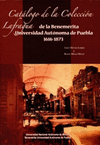 CATALOGO DE LA COLECCION LAFRAGUA DE LA BENEMERITA UNIVERSIDAD AUTONOMA DE PUEBLA 1616-1873