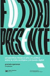 FUTURO PRESENTE. PERSPECTIVAS DESDE EL ARTE Y LA POLITICA SOBRE LA CRISIS ECOLOGICA Y EL MUNDO DIGITAL