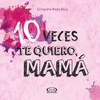 10 VECES TE QUIERO MAMA